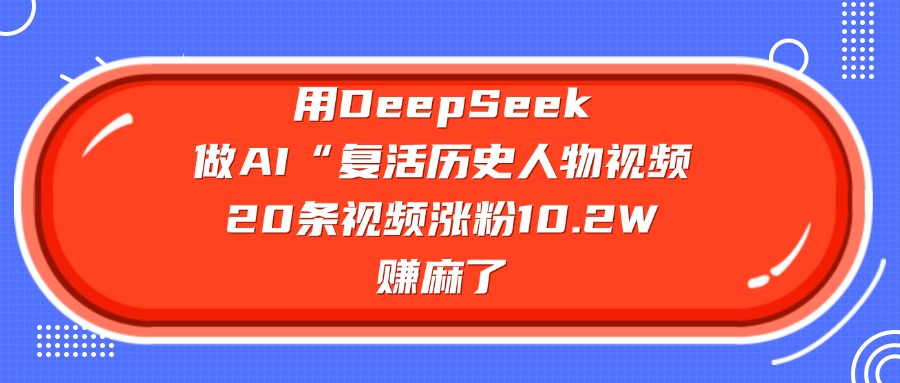 用DeepSeek做AI“复活历史人物”视频，20条视频涨粉10.2W，赚麻了-资源智库