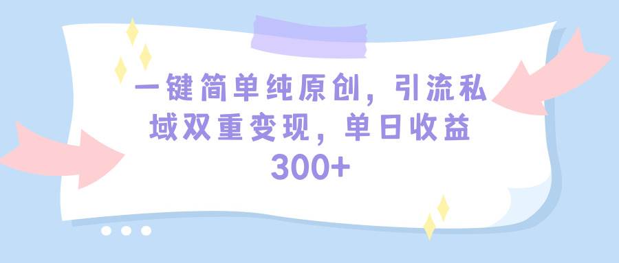 一键简单纯原创，引流私域双重变现，单日收益300+（教程+素材）-资源智库