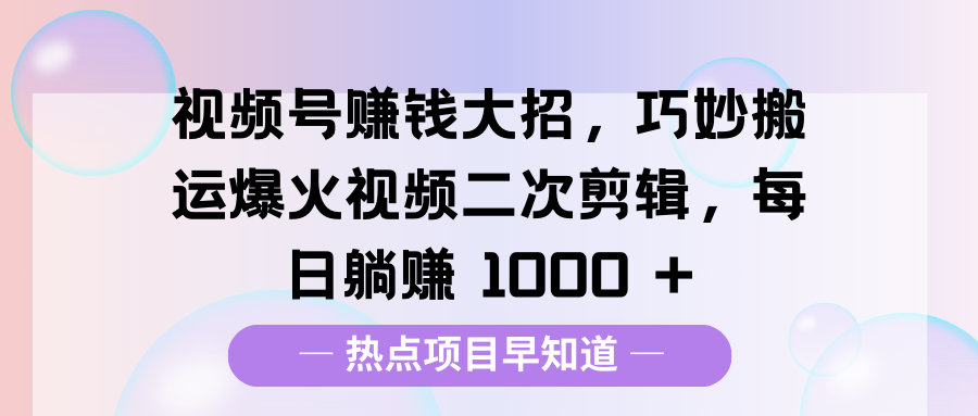 视频号赚钱大招，巧妙搬运爆火视频二次剪辑，每日躺赚 1000 +-资源智库