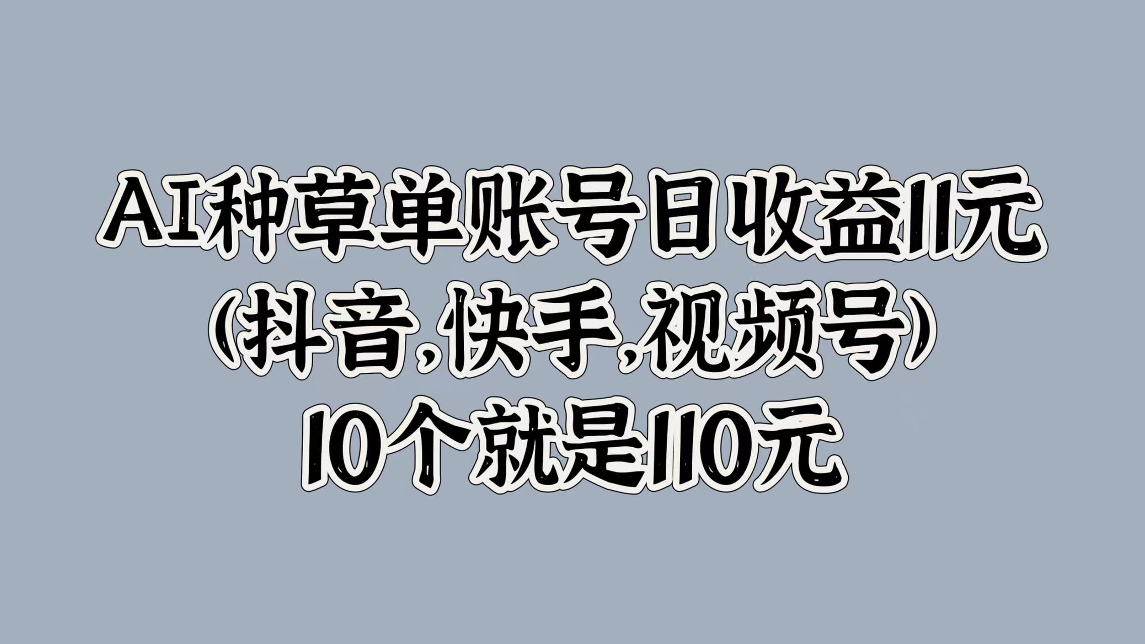 AI种草单账号日收益11元(抖音，快手，视频号)，10个就是110元-资源智库