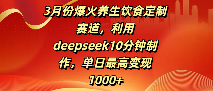 3月份爆火养生饮食定制赛道，利用deepseek10分钟制作，单日最高变现1000+-资源智库
