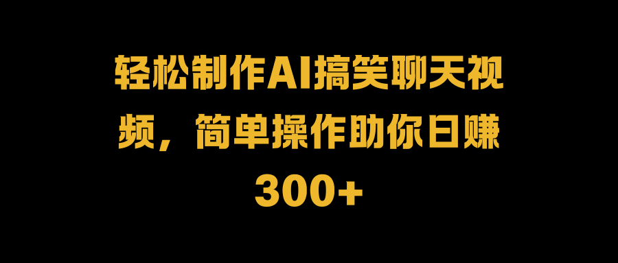 轻松制作AI搞笑聊天视频，简单操作助你日赚300+-资源智库