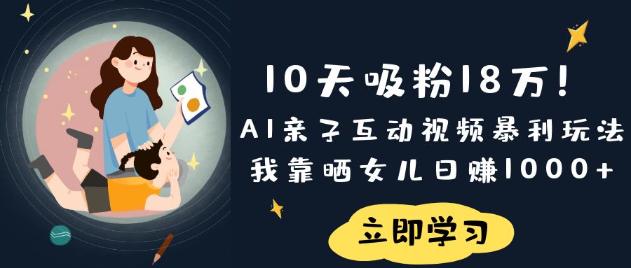 《10天吸粉18万！AI亲子互动视频暴利玩法，我靠晒女儿日赚1000+》-资源智库