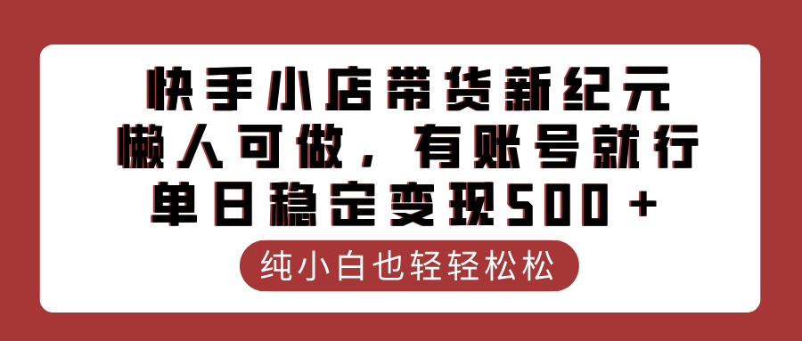 快手小店带货新纪元，懒人可做，有账号就行，单日稳定变现500＋-资源智库