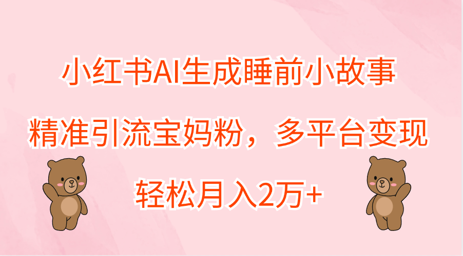 小红书AI生成睡前小故事，精准引流宝妈粉，轻松月入2万+，多平台变现-资源智库