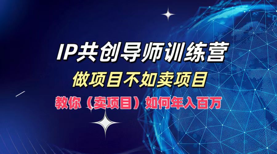 IP共创导师训练营，如何实现年入百万，做项目不如卖项目，教你（卖项目）-资源智库