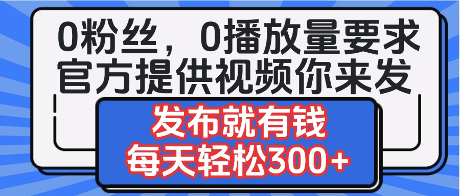 0粉丝要求0播放量要求，官方提供视频你来发  发布就有钱，每天轻松300+-资源智库