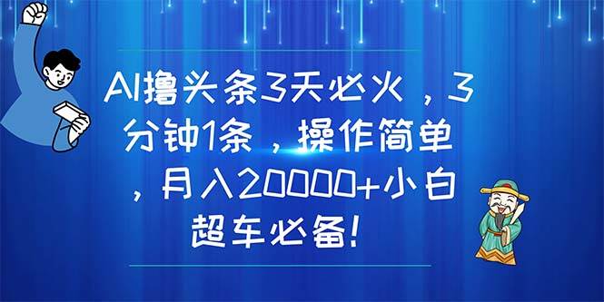 AI撸头条3天必火，3分钟1条，操作简单，月入20000+小白超车必备！-资源智库