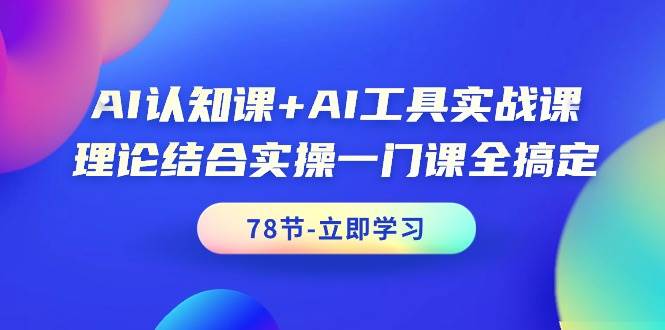 AI认知课+AI工具实战课，理论结合实操一门课全搞定（78节课）-资源智库