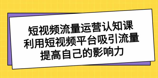 短视频流量-运营认知课,利用短视频平台吸引流量,提高自己的影响力-资源智库
