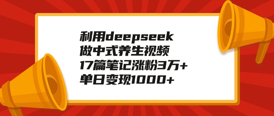 利用deepseek做中式养生视频，17篇笔记涨粉3万+，单日变现1000+-资源智库