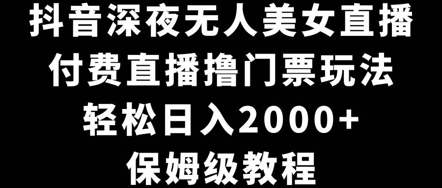 抖音深夜无人美女直播，付费直播撸门票玩法，轻松日入2000+，保姆级教程-资源智库