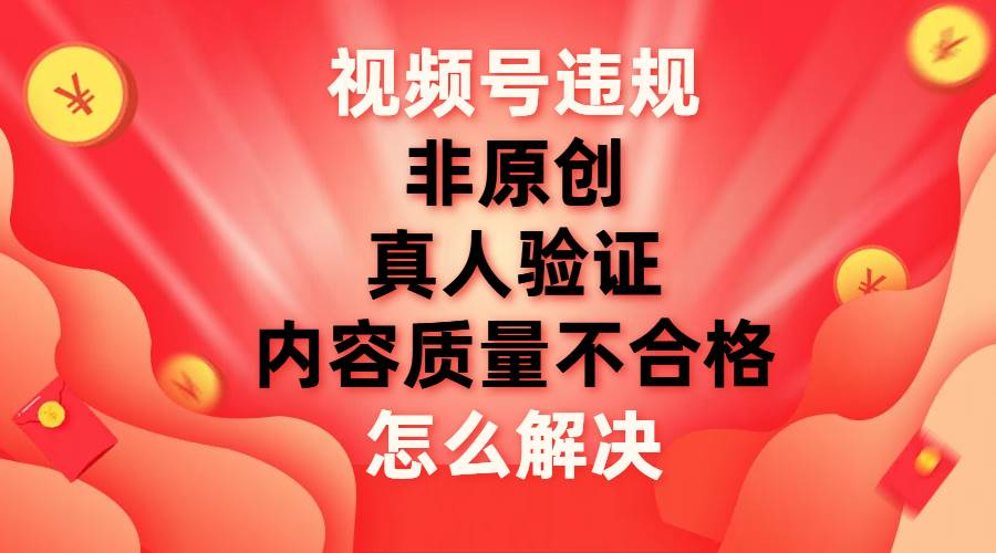 最新视频号【非原创，内容质量不合格，真人验证】违规怎么解决-资源智库
