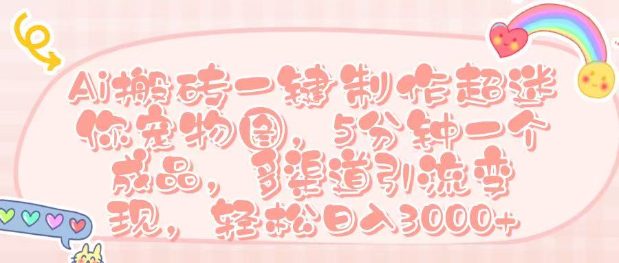 Ai 搬砖一键制作超迷你宠物图，五分钟一个成品，多渠道引流，轻松日入 3000➕-资源智库