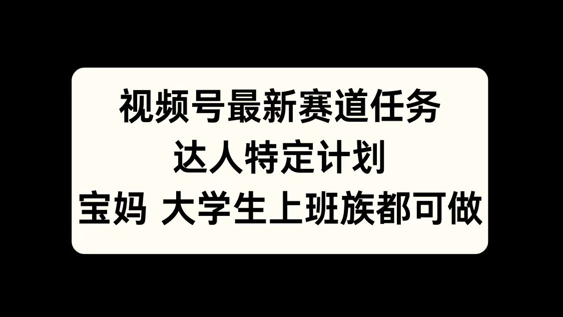 视频号最新赛道任务，达人特定计划，宝妈、大学生、上班族皆可做-资源智库