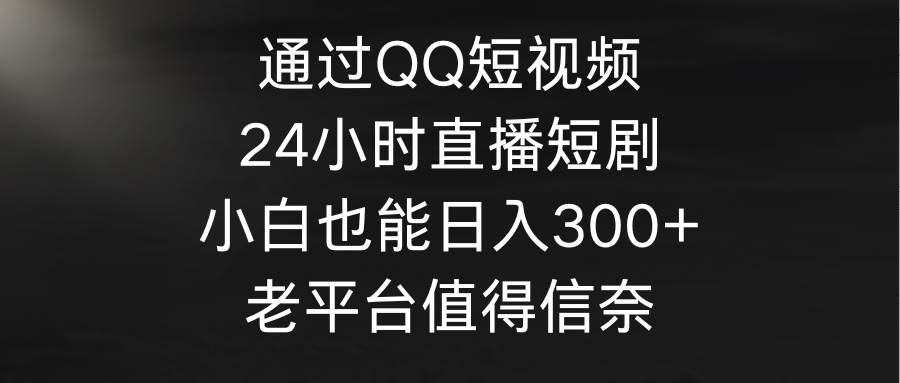 通过QQ短视频、24小时直播短剧，小白也能日入300+，老平台值得信奈-资源智库