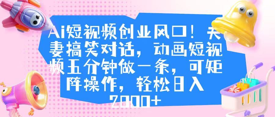 Ai短视频创业风口！夫妻搞笑对话，动画短视频五分钟做一条，可矩阵操作，轻松日入 2000+-资源智库