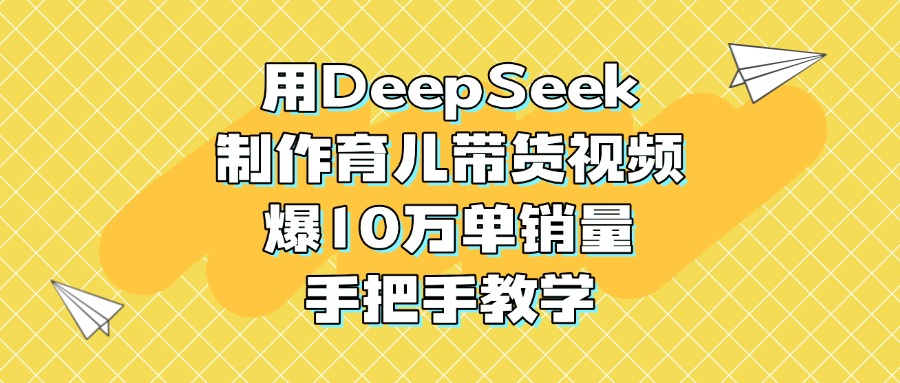 用DeepSeek制作育儿带货视频，爆10万单销量，手把手教学-资源智库