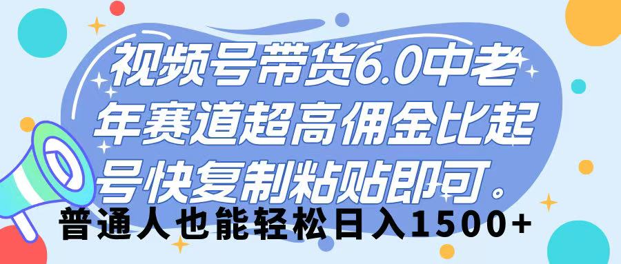 视频号带货 6.0，中老年赛道，超高佣金比，起号快，复制粘贴即可，普通人也能轻松日入 1500➕-资源智库