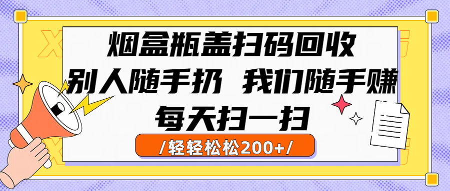 烟盒瓶盖扫码回收，别人随手扔 我们随手赚，闷声发大财，每天扫一扫轻轻松松200+-资源智库