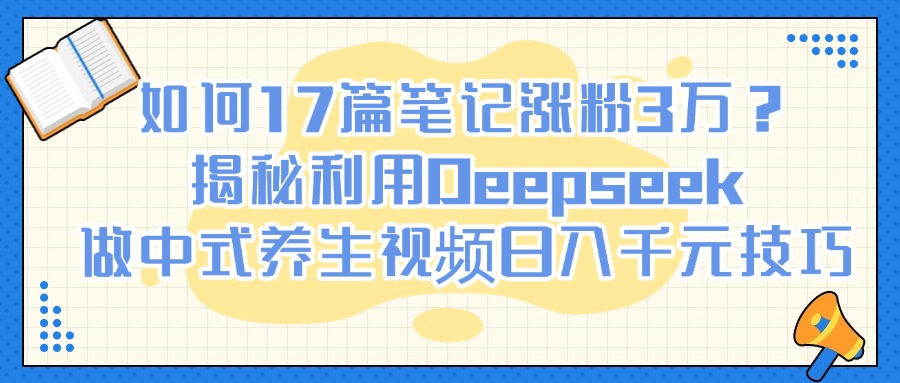 如何17篇笔记涨粉3万？揭秘利用Deepseek做中式养生视频日入千元技巧-资源智库