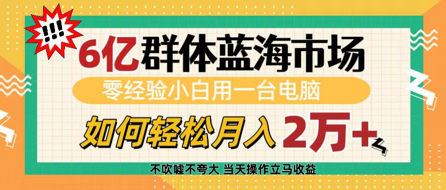 6亿群体蓝海市场,零经验小白用一台电脑,如何轻松月入2万+-资源智库