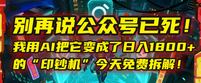 别再说公众号已死！我用AI把它变成了日入1800+的“印钞机”，今天免费拆解！-资源智库