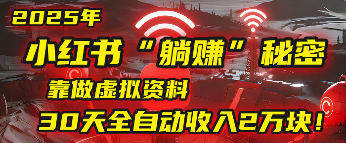 2025年，小红书的“躺赚”秘密被我扒出来了，靠做虚拟资料，30天全自动收入2万块！-资源智库