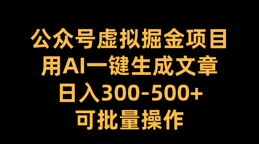 公众号虚拟掘金项目，用AI一键生成文章，日入300-500+可批量操作-资源智库
