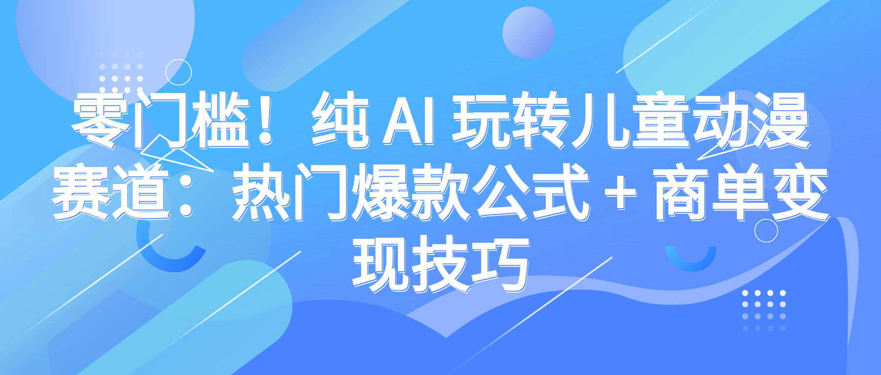 零门槛!纯 AI 玩转儿童动漫赛道:热门爆款公式 + 商单变现技巧-资源智库