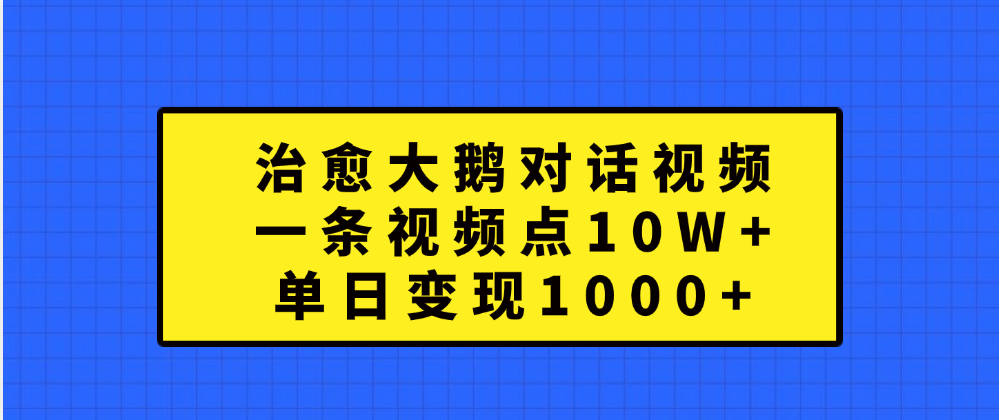 治愈大鹅对话一条视频点赞 10W+，单日变现1000+-资源智库