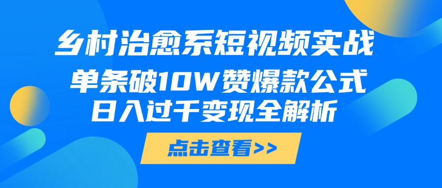 乡村治愈系短视频实战，单条破10W赞爆款公式，日入过千变现全解析-资源智库