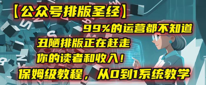 【公众号排版圣经】99%的运营都不知道，丑陋排版正在赶走你的读者和收入！保姆级教程，从0到1系统教学-资源智库