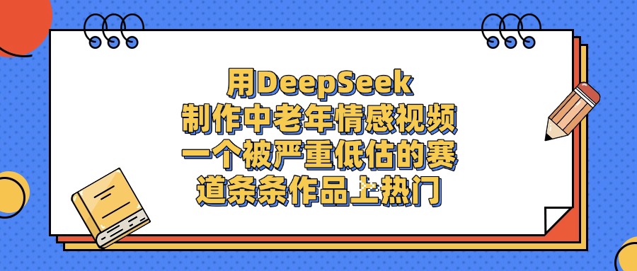 一个被严重低估的赛道，用DeepSeek制作中老年情感视频，条条作品上热门-资源智库