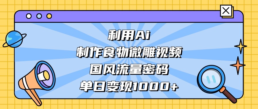 利用Ai制作，食物微雕视频，国风流量密码，单日变现1000+-资源智库