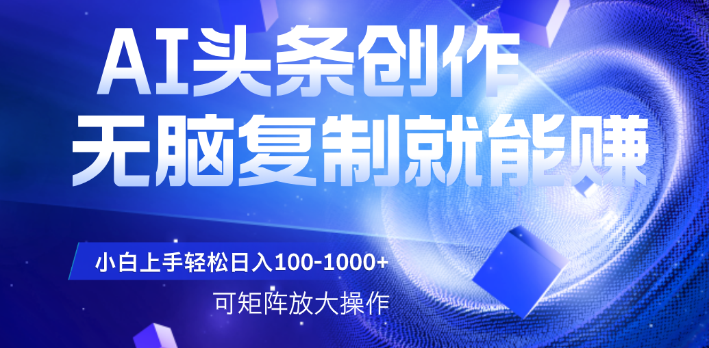 AI头条文章创作，无脑复制粘贴就能赚，小白轻松上手稳定日入100-1000+   可矩阵操作-资源智库