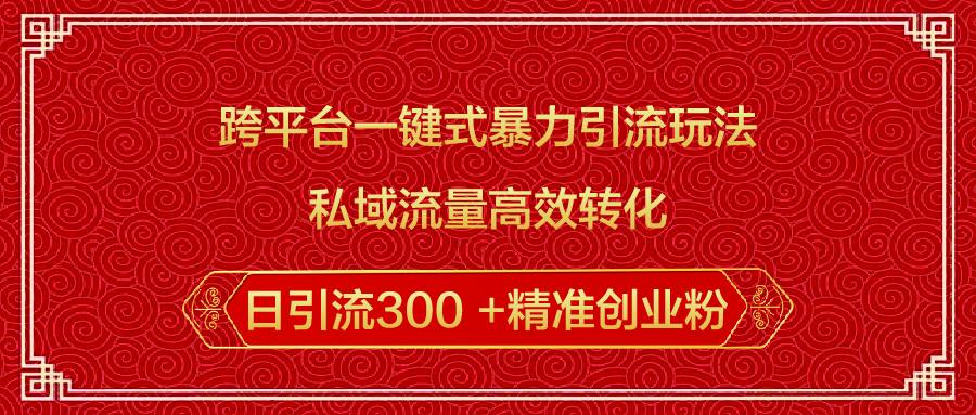 跨平台一键式暴力引流玩法,私域流量高效转化日引流300 +精准创业粉-资源智库
