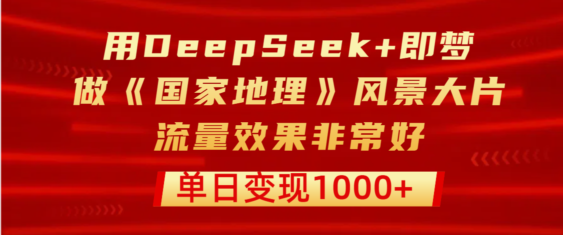 用DeepSeek+即梦制作《国家地理》风景大片，流量效果非常好，单日变现1000+-资源智库