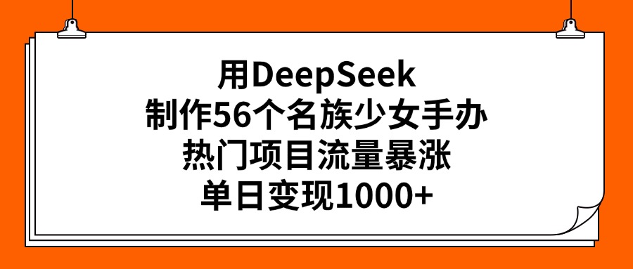 用DeepSeek制作56个名族少女手办，热门项目流量暴涨，单日变现1000+-资源智库