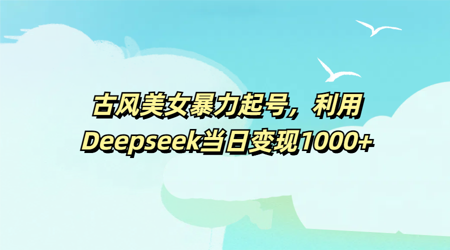 古风美女暴力起号，利用Deepseek当日变现1000+-资源智库