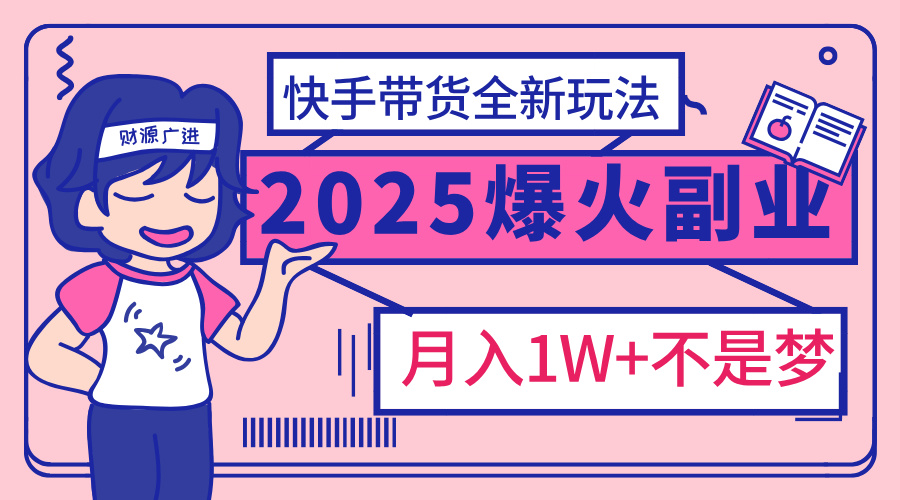 2025年爆红副业!快手带货全新玩法,月入1万加不是梦!-资源智库