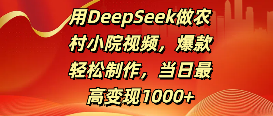 用DeepSeek做农村小院视频,爆款轻松制作,当日最高变现1000+-资源智库
