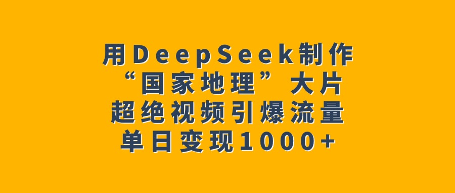 用DeepSeek制作“国家地理”大片，超绝视频引爆流量，单日变现1000+-资源智库