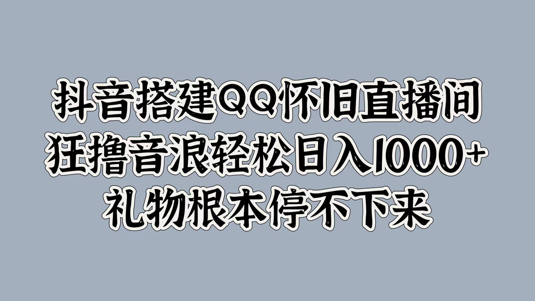 抖音搭建QQ怀旧直播间，狂撸音浪轻松日入1000+礼物根本停不下来-资源智库