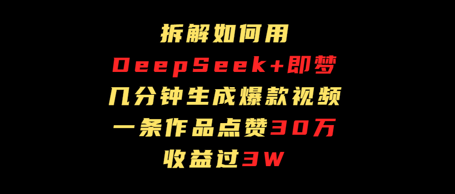 拆解如何用deep seek+即梦做爆款短视频，一条作品收益过3万-资源智库