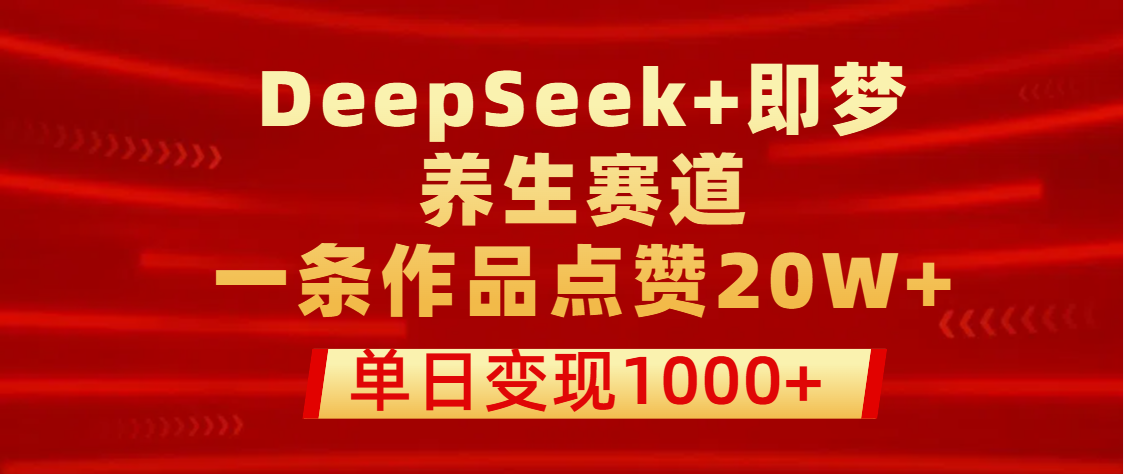 用DeepSeek+即梦做养生赛道，一条作品点赞20W+，单日变现1000+-资源智库