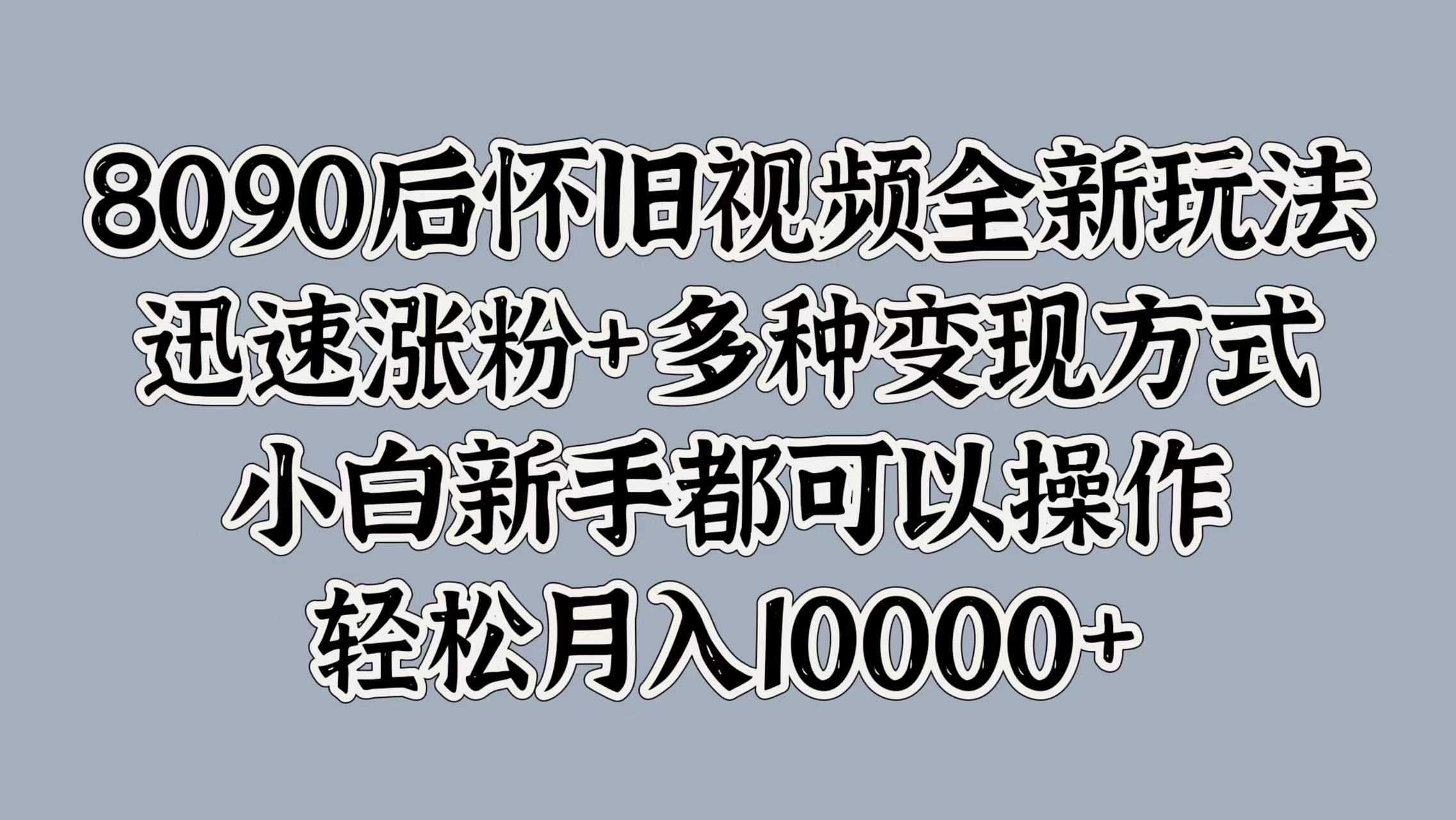 8090后怀旧视频全新玩法，迅速涨粉+多种变现方式，小白新手都可以操作，轻松月入10000+-资源智库