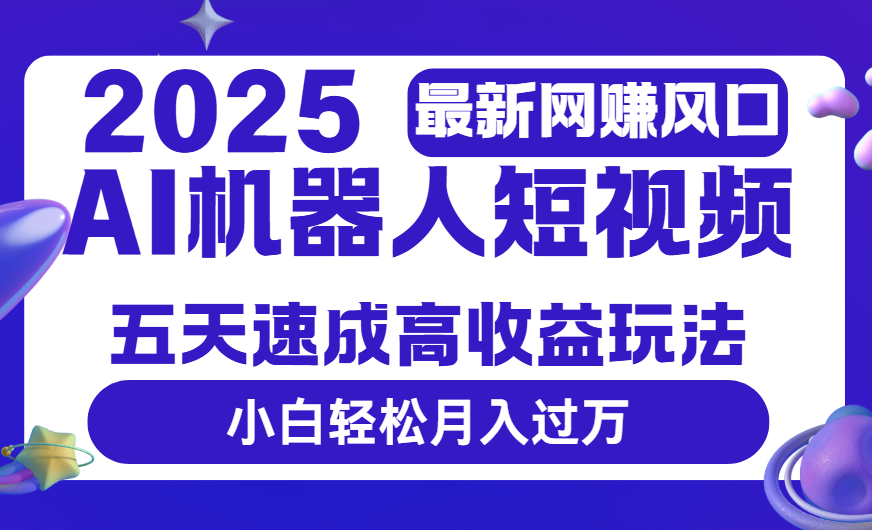 2025最新网赚变现风口，Ai 机器人短视频，五天速成高收益玩法，小白轻松月入过万-资源智库