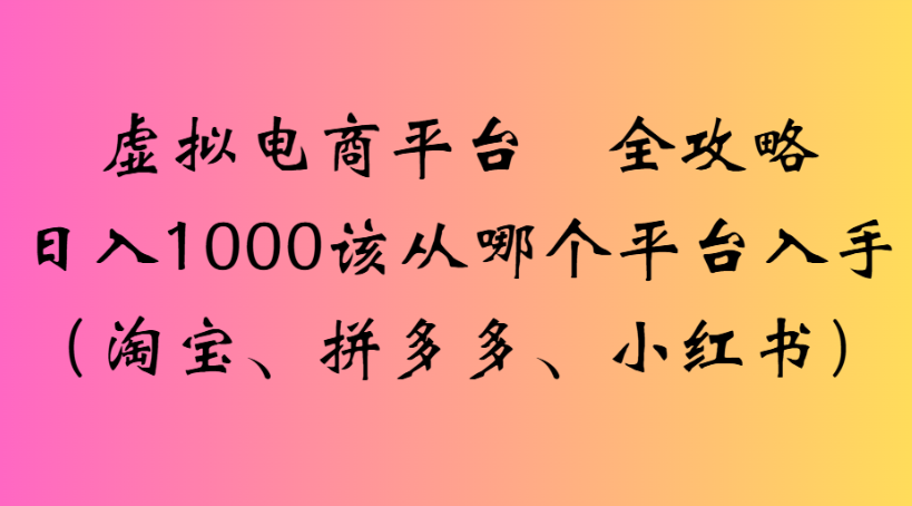 虚拟电商平台 全攻略日入1000该从哪个平台入手(淘宝、拼多多、小红书)-资源智库