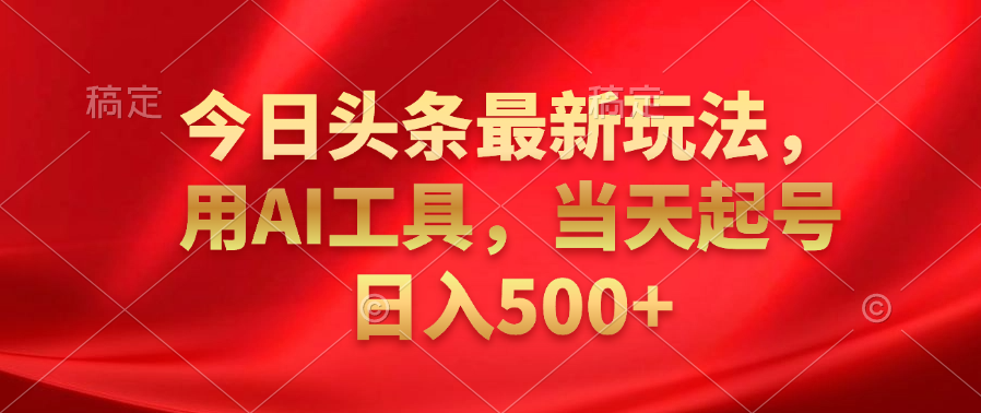 今日头条最新玩法，利用AI工具，当天起号日入500+-资源智库